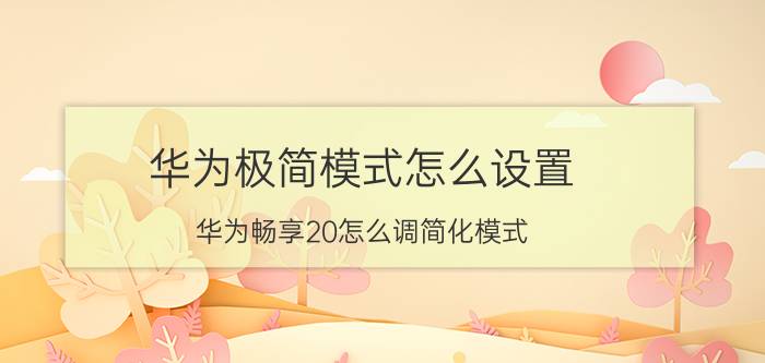 华为极简模式怎么设置 华为畅享20怎么调简化模式？